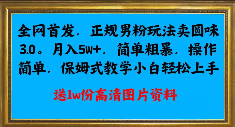 全网首发正规男粉玩法卖圆味3.0,月入5W+,简单粗暴,操作简单,保姆式教学,小白轻松上手网赚项目-副业赚钱-互联网创业-资源整合老八网赚资源