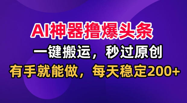 AI神器撸爆头条，一键搬运，秒过原创，有手就能做，每天稳定200+【揭秘】网赚项目-副业赚钱-互联网创业-资源整合老八网赚资源