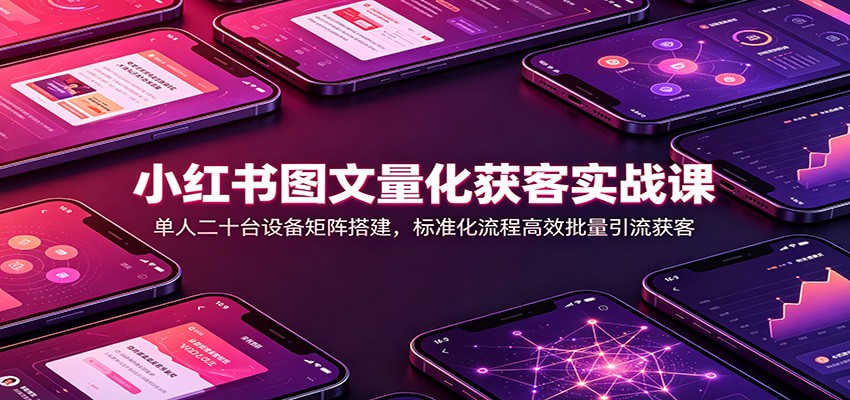 小红书图文量化获客实战课：单人二十台设备矩阵搭建，标准化流程高效批量引流获客网赚项目-副业赚钱-互联网创业-资源整合老八网赚资源