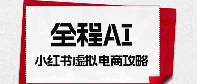 全程AI自动化｜小红书虚拟电商轻资产变现全攻略网赚项目-副业赚钱-互联网创业-资源整合老八网赚资源