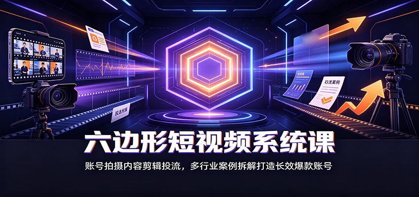 六边形短视频系统课：账号拍摄内容剪辑投流，多行业案例拆解打造长效爆款账号网赚项目-副业赚钱-互联网创业-资源整合老八网赚资源