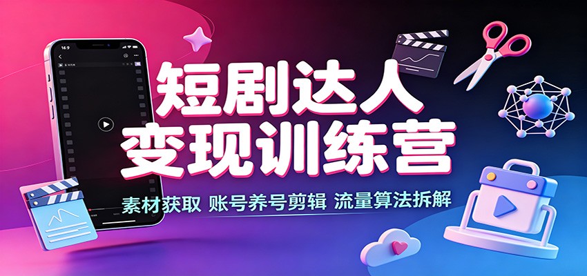 短剧达人变现训练营：素材获取，账号养号剪辑，流量算法拆解网赚项目-副业赚钱-互联网创业-资源整合老八网赚资源