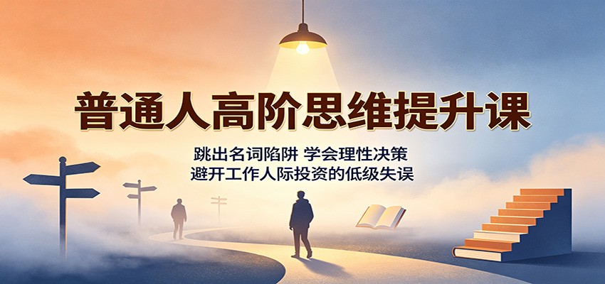 普通人高阶思维提升课：跳出名词陷阱，学会理性决策，避开工作人际投资的低级失误网赚项目-副业赚钱-互联网创业-资源整合老八网赚资源