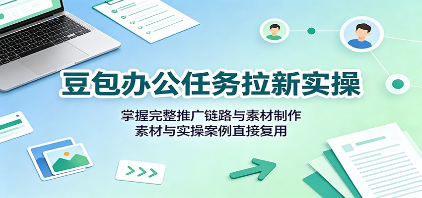 豆包办公任务拉新实操：掌握完整推广链路与素材制作，素材与实操案例直接复用网赚项目-副业赚钱-互联网创业-资源整合老八网赚资源