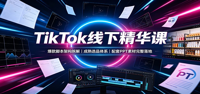 TikTok线下精华课：爆款脚本架构拆解，成熟选品体系，配套PPT素材完整落地网赚项目-副业赚钱-互联网创业-资源整合老八网赚资源