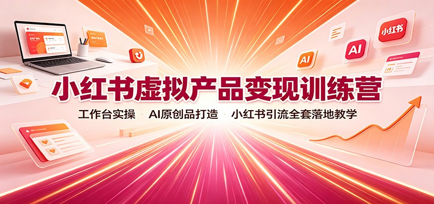 小红书虚拟产品变现训练营：工作台实操，AI原创品打造，小红书引流全套落地教学网赚项目-副业赚钱-互联网创业-资源整合老八网赚资源