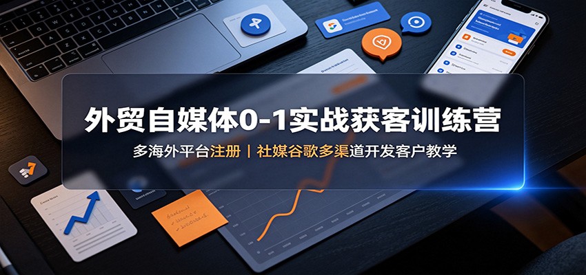 外贸自媒体0-1实战获客训练营：多海外平台注册，社媒谷歌多渠道开发客户教学网赚项目-副业赚钱-互联网创业-资源整合老八网赚资源