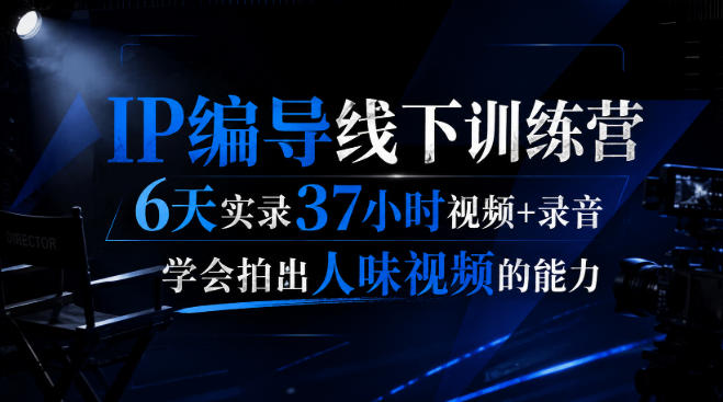 后浪·IP编导线下训练营，6天实录37小时视频+录音，学会拍出人味视频的能力网赚项目-副业赚钱-互联网创业-资源整合老八网赚资源