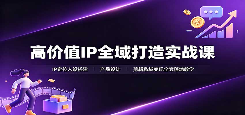 高价值IP全域打造实战课：IP定位人设搭建，产品设计，剪辑私域变现全套落地教学网赚项目-副业赚钱-互联网创业-资源整合老八网赚资源