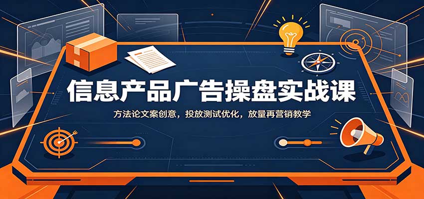 信息产品广告操盘实战课：方法论文案创意，投放测试优化，放量再营销教学网赚项目-副业赚钱-互联网创业-资源整合老八网赚资源