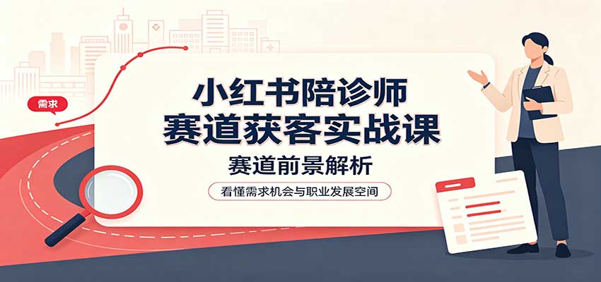小红书陪诊师赛道获客实战课：赛道前景解析，账号运营，业务流程风控网赚项目-副业赚钱-互联网创业-资源整合老八网赚资源