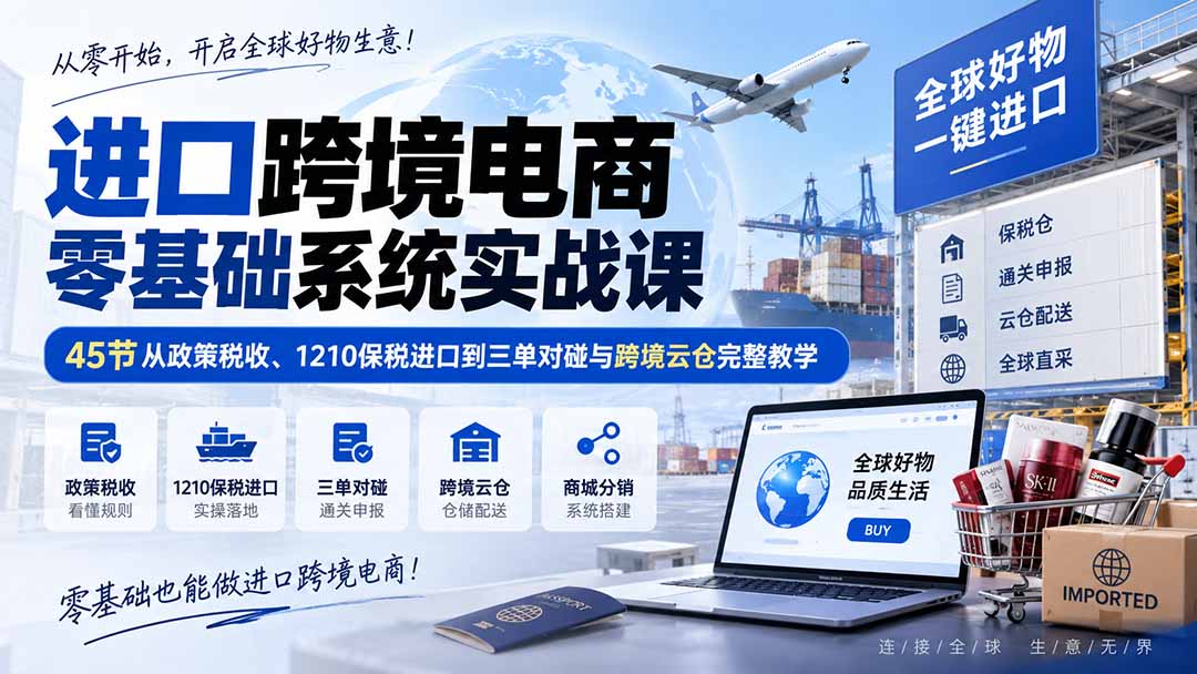 883d29675c30d9a18827deba54b3ed2f.jpeg 进口跨境电商零基础系统实战课:45节从政策税收、1210保税进口到三单对碰与跨境云仓完整教学