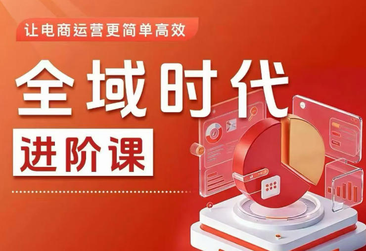 全域时代进阶课，更简单高效的全域投放实操，让电商运营更简单高效(更新0908)网赚项目-副业赚钱-互联网创业-资源整合老八网赚资源