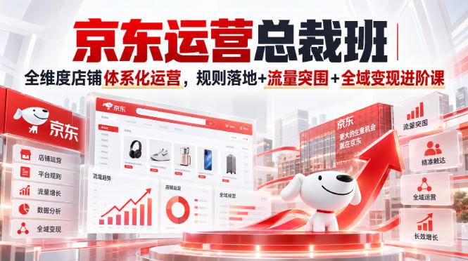 京东运营总裁班｜全维度店铺体系化运营，规则落地+流量突围+全域变现进阶课网赚项目-副业赚钱-互联网创业-资源整合老八网赚资源