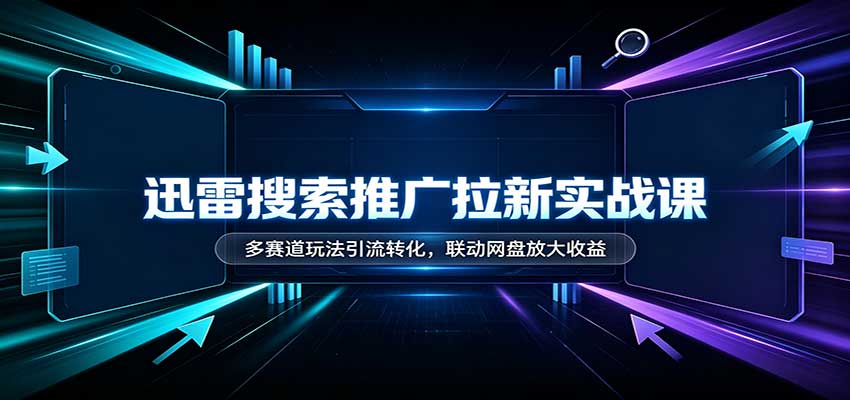 迅雷搜索推广拉新实战课：多赛道玩法引流转化，联动网盘放大收益网赚项目-副业赚钱-互联网创业-资源整合老八网赚资源
