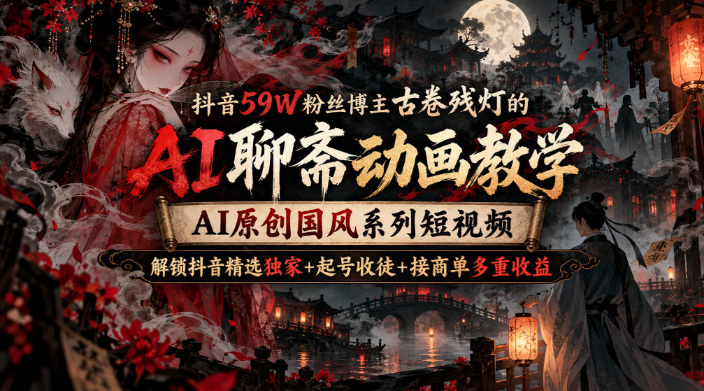 抖音59W粉丝博主古卷残灯的AI聊斋动画教学，AI原创国风系列短视频，解锁抖音精选独家+起号收徒+接商单多重收益网赚项目-副业赚钱-互联网创业-资源整合老八网赚资源