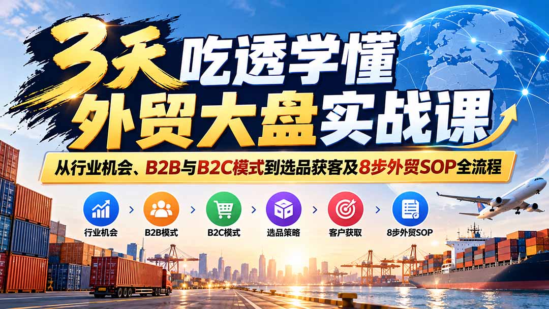 3天吃透学懂外贸大盘实战课：从行业机会、B2B与B2C模式到选品获客及8步外贸SOP全流程网赚项目-副业赚钱-互联网创业-资源整合老八网赚资源