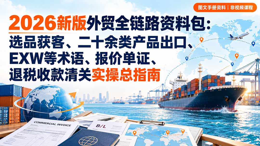 2026新版外贸全链路资料包:选品获客、二十余类产品出口、EXW等术语、报价单证、退税收款清关实操总指南网赚项目-副业赚钱-互联网创业-资源整合老八网赚资源