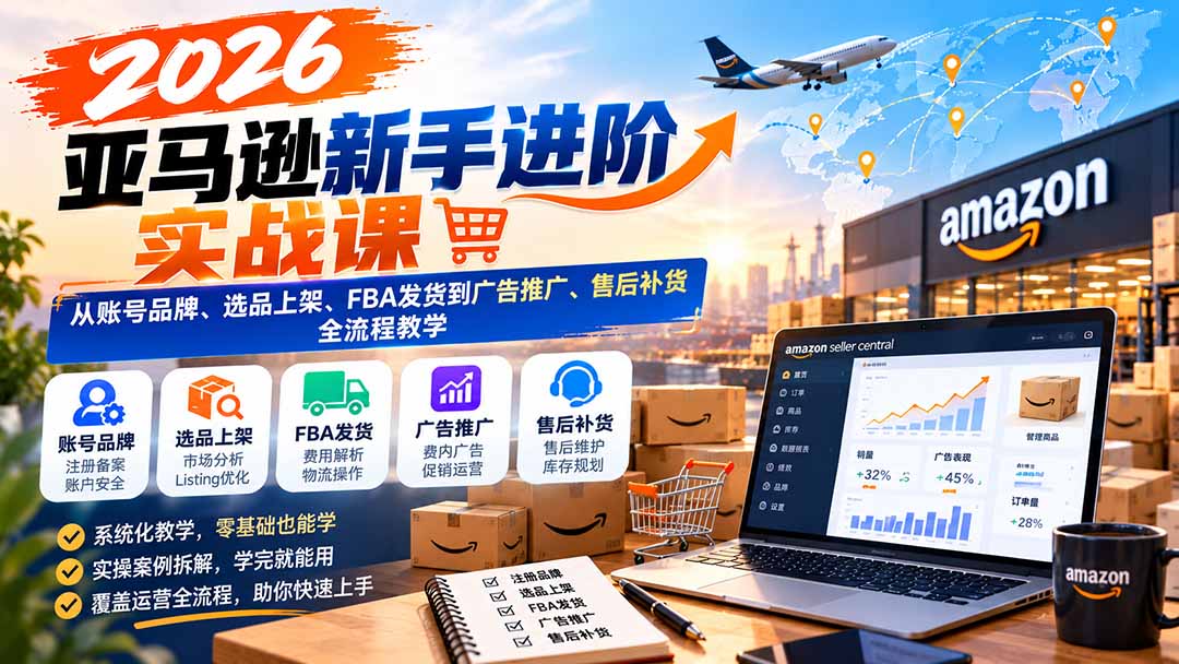 2026亚马逊新手进阶实战课：从账号品牌、选品上架、FBA发货到广告推广、售后补货全流程教学网赚项目-副业赚钱-互联网创业-资源整合老八网赚资源