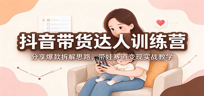 抖音带货达人训练营：分享爆款拆解思路，带娃赛道变现实战教学网赚项目-副业赚钱-互联网创业-资源整合老八网赚资源