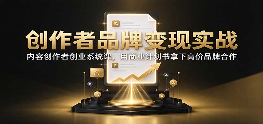 创作者品牌变现实战：内容创作者创业系统课，用商业计划书拿下高价品牌合作网赚项目-副业赚钱-互联网创业-资源整合老八网赚资源